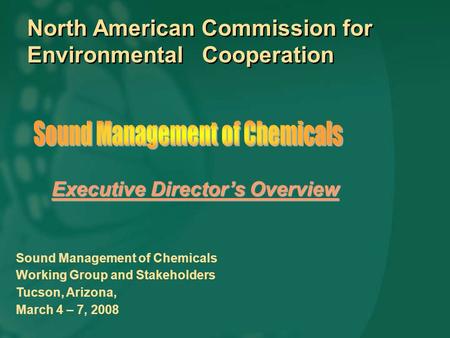 North American Commission for Environmental Cooperation Sound Management of Chemicals Working Group and Stakeholders Tucson, Arizona, March 4 – 7, 2008.