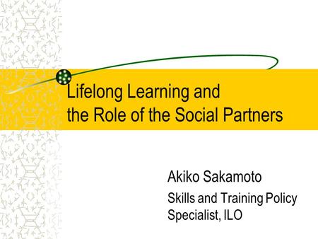 Lifelong Learning and the Role of the Social Partners Akiko Sakamoto Skills and Training Policy Specialist, ILO.
