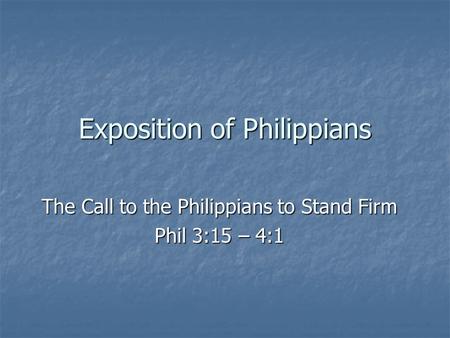 Exposition of Philippians The Call to the Philippians to Stand Firm Phil 3:15 – 4:1.