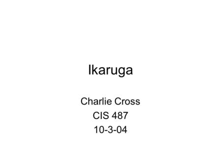 Ikaruga Charlie Cross CIS 487 10-3-04. Overview Released in 2001 in Japanese Arcades. Released for Dreamcast in 2002 Finally released for Gamecube in.