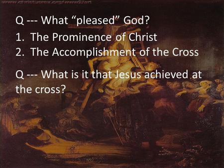 Q --- What “pleased” God? 1. The Prominence of Christ 2. The Accomplishment of the Cross Q --- What is it that Jesus achieved at the cross?