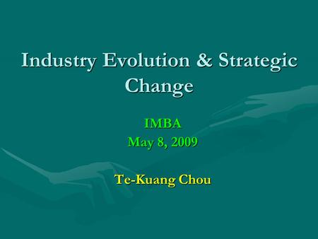 Industry Evolution & Strategic Change IMBA May 8, 2009 Te-Kuang Chou.
