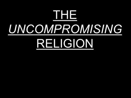 THE UNCOMPROMISING RELIGION. We live in a very dangerous time spiritually: a time in which terms such as: political correctness; tolerance; ecumenism.