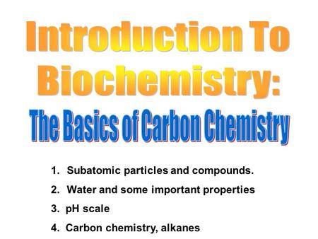 1.Subatomic particles and compounds. 2.Water and some important properties 3. pH scale 4. Carbon chemistry, alkanes.