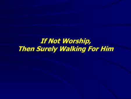 If Not Worship, Then Surely Walking For Him. Deuteronomy 8:6(NKJV) 6 “Therefore you shall keep the commandments of the Lord your God, to walk in His ways.