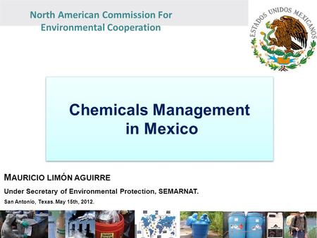 North American Commission For Environmental Cooperation Chemicals Management in Mexico Chemicals Management in Mexico M AURICIO LIMÓN AGUIRRE Under Secretary.