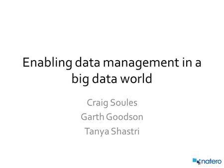 Enabling data management in a big data world Craig Soules Garth Goodson Tanya Shastri.