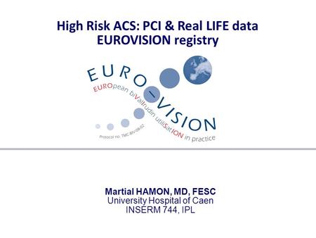 High Risk ACS: PCI & Real LIFE data EUROVISION registry Martial HAMON, MD, FESC University Hospital of Caen INSERM 744, IPL.