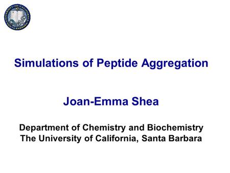 Simulations of Peptide Aggregation Joan-Emma Shea Department of Chemistry and Biochemistry The University of California, Santa Barbara.