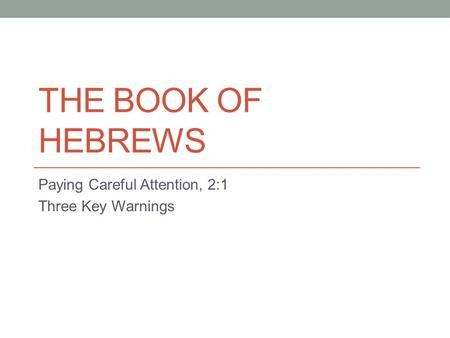 THE BOOK OF HEBREWS Paying Careful Attention, 2:1 Three Key Warnings.