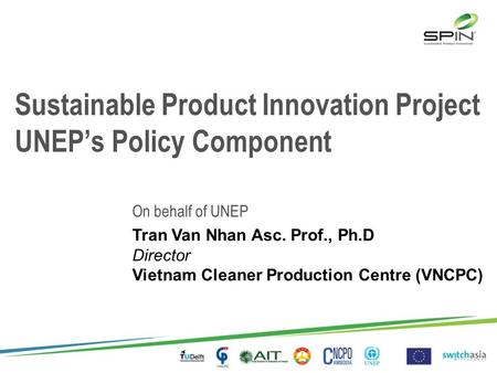 Sustainable Product Innovation Project UNEP’s Policy Component On behalf of UNEP Tran Van Nhan Asc. Prof., Ph.D Director Vietnam Cleaner Production Centre.
