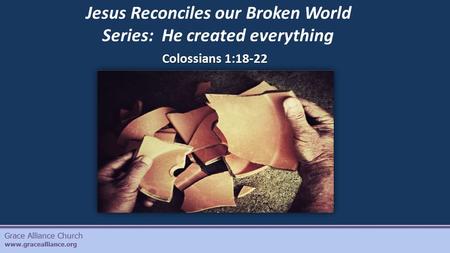 Grace Alliance Church www.gracealliance.org Colossians 1:18-22 Jesus Reconciles our Broken World Series: He created everything.