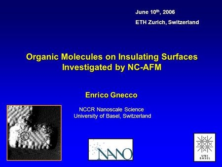 Organic Molecules on Insulating Surfaces Investigated by NC-AFM June 10 th, 2006 ETH Zurich, Switzerland Enrico Gnecco NCCR Nanoscale Science University.