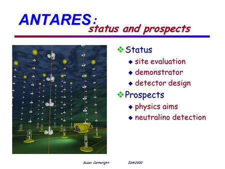 Susan Cartwright IDM2000 ANTARES : vStatus u site evaluation u demonstrator u detector design vProspects u physics aims u neutralino detection status and.
