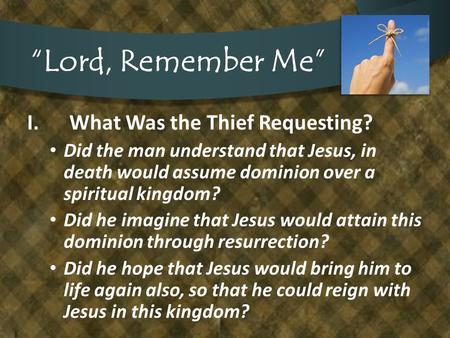 “Lord, Remember Me” I.What Was the Thief Requesting? Did the man understand that Jesus, in death would assume dominion over a spiritual kingdom? Did he.