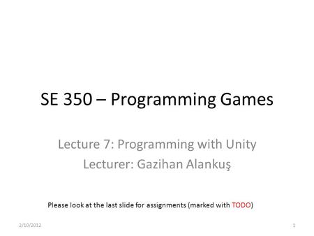 SE 350 – Programming Games Lecture 7: Programming with Unity Lecturer: Gazihan Alankuş Please look at the last slide for assignments (marked with TODO)