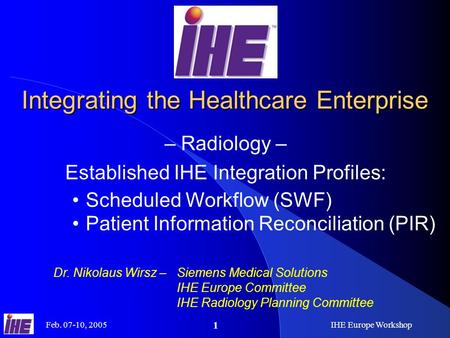 Feb. 07-10, 2005IHE Europe Workshop 1 Integrating the Healthcare Enterprise – Radiology – Established IHE Integration Profiles: Dr. Nikolaus Wirsz –Siemens.