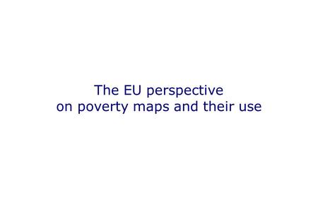 The EU perspective on poverty maps and their use.