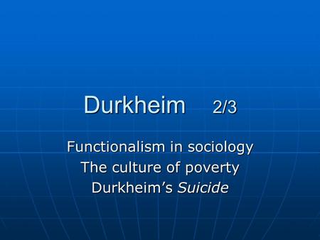 Durkheim 2/3 Functionalism in sociology The culture of poverty Durkheim’s Suicide.