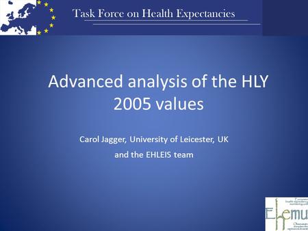 Advanced analysis of the HLY 2005 values Carol Jagger, University of Leicester, UK and the EHLEIS team.
