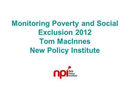 Monitoring Poverty and Social Exclusion 2012 Tom MacInnes New Policy Institute.
