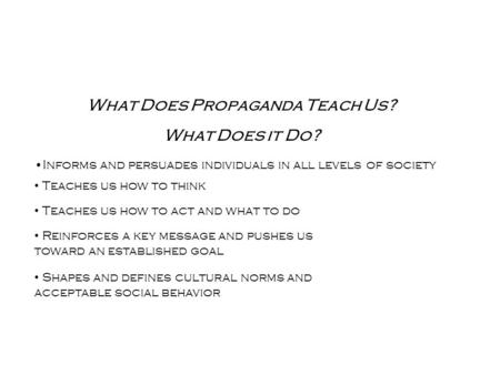 What Does Propaganda Teach Us? What Does it Do? Informs and persuades individuals in all levels of society Teaches us how to think Teaches us how to act.
