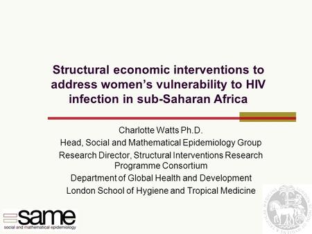 Structural economic interventions to address women’s vulnerability to HIV infection in sub-Saharan Africa Charlotte Watts Ph.D. Head, Social and Mathematical.