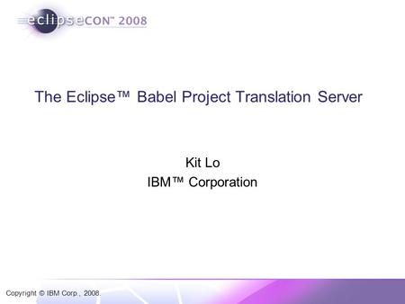 Copyright © IBM Corp., 2008. The Eclipse™ Babel Project Translation Server Kit Lo IBM™ Corporation.
