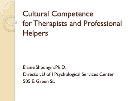 Cultural Competence for Therapists and Professional Helpers Elaine Shpungin, Ph.D. Director, U of I Psychological Services Center 505 E. Green St.