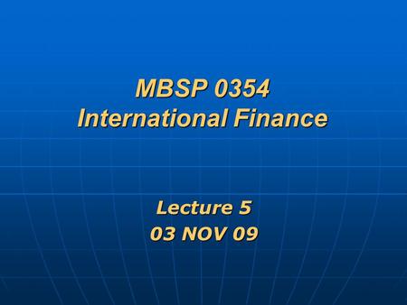 MBSP 0354 International Finance Lecture 5 03 NOV 09.