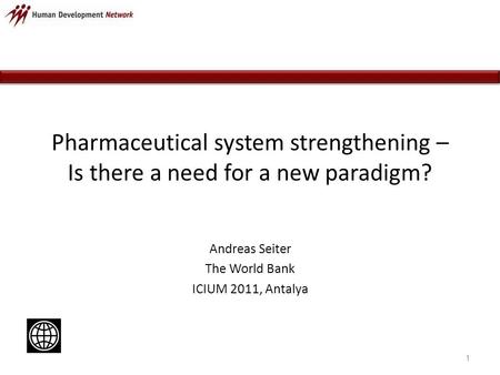 Pharmaceutical system strengthening – Is there a need for a new paradigm? Andreas Seiter The World Bank ICIUM 2011, Antalya 1.