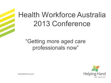 “Getting more aged care professionals now” helpinghand.org.au Health Workforce Australia 2013 Conference.