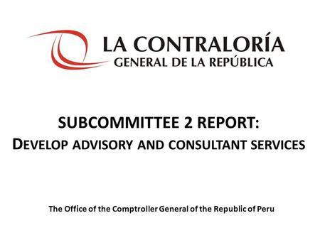 SUBCOMMITTEE 2 REPORT: D EVELOP ADVISORY AND CONSULTANT SERVICES The Office of the Comptroller General of the Republic of Peru.