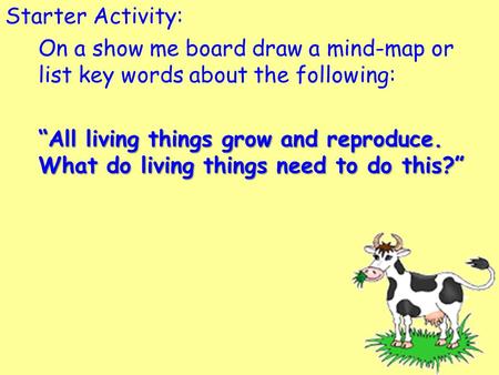 Starter Activity: On a show me board draw a mind-map or list key words about the following: “All living things grow and reproduce. What do living things.
