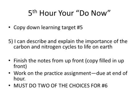 5 th Hour Your “Do Now” Copy down learning target #5 5) I can describe and explain the importance of the carbon and nitrogen cycles to life on earth Finish.