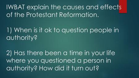 IWBAT explain the causes and effects of the Protestant Reformation. 1) When is it ok to question people in authority? 2) Has there been a time in your.