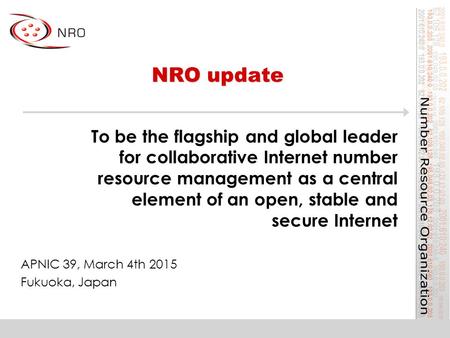 NRO update APNIC 39, March 4th 2015 Fukuoka, Japan To be the flagship and global leader for collaborative Internet number resource management as a central.