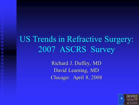 US Trends in Refractive Surgery: 2007 ASCRS Survey Richard J. Duffey, MD David Leaming, MD Chicago: April 8, 2008.