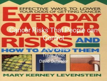 Cancer Risks That People can Control By: Ross Wesely Travis Arnet David Detweiler.