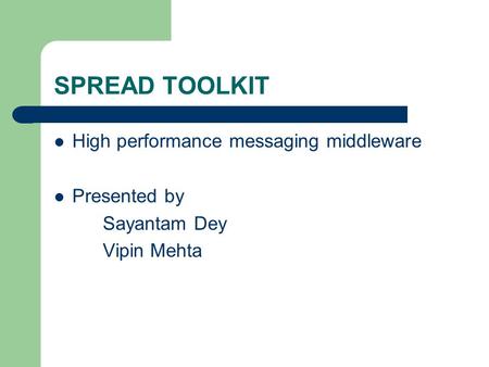 SPREAD TOOLKIT High performance messaging middleware Presented by Sayantam Dey Vipin Mehta.