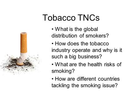 Tobacco TNCs What is the global distribution of smokers? How does the tobacco industry operate and why is it such a big business? What are the health risks.