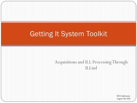 Acquisitions and ILL Processing Through ILLiad Getting It System Toolkit IDS Conference August 5th 2009.