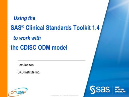 Copyright © 2011, SAS Institute Inc. All rights reserved. Using the SAS ® Clinical Standards Toolkit 1.4 to work with the CDISC ODM model Lex Jansen SAS.