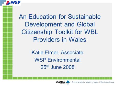 An Education for Sustainable Development and Global Citizenship Toolkit for WBL Providers in Wales Katie Elmer, Associate WSP Environmental 25 th June.