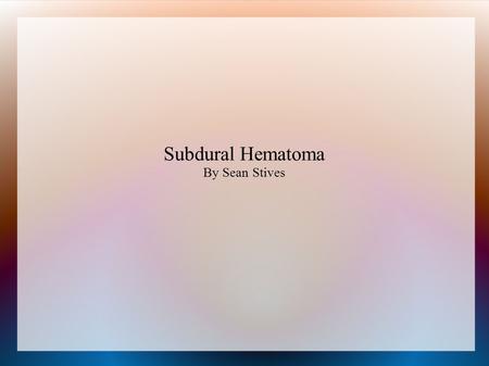 Subdural Hematoma By Sean Stives. What is it? Subdural = beneath (visceral to) the dura Hematoma = a blood clot Damage caused by increased pressure on.