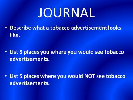 JOURNAL Describe what a tobacco advertisement looks like. List 5 places you where you would see tobacco advertisements. List 5 places where you would NOT.