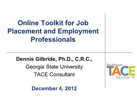 Online Toolkit for Job Placement and Employment Professionals Dennis Gilbride, Ph.D., C.R.C., Georgia State University TACE Consultant December 4, 2012.