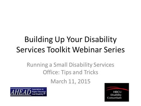 Building Up Your Disability Services Toolkit Webinar Series Running a Small Disability Services Office: Tips and Tricks March 11, 2015.