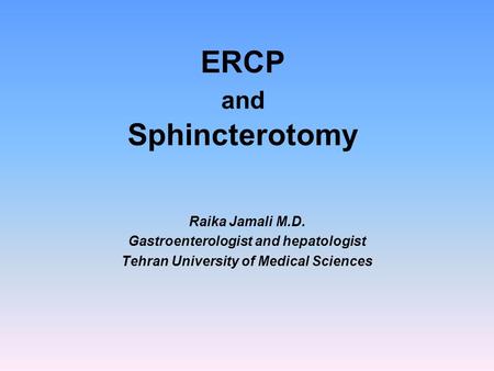 ERCP and Sphincterotomy Raika Jamali M.D. Gastroenterologist and hepatologist Tehran University of Medical Sciences.