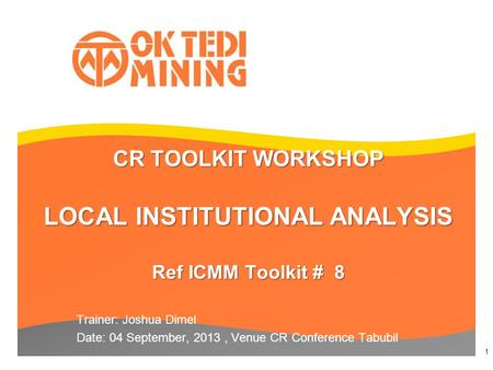 CR TOOLKIT WORKSHOP LOCAL INSTITUTIONAL ANALYSIS Ref ICMM Toolkit # 8 Trainer: Joshua Dimel Date: 04 September, 2013, Venue CR Conference Tabubil 1.